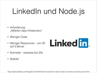 LinkedIn und Node.js
• Anforderung:  
„Mobilen App-Infrastruktur“
• Weniger Code
• Weniger Ressourcen - von 30
auf 3 Server
• Schneller - teilweise bis 20x
• Stabiler
http://highscalability.com/blog/2012/10/4/linkedin-moved-from-rails-to-node-27-servers-cut-and-up-to-2.html
 