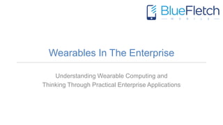Wearables In The Enterprise
Understanding Wearable Computing and
Thinking Through Practical Enterprise Applications
 