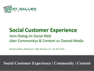 1
Social Customer Experience
Vom Dialog im Social Web
über Communitys & Content zu Owned Media
@AndreasHBock, AllFacebook + SMX, München, 25. + 26. März 2014
AllSocial & SMX | München | 25. + 26. März 2014
Social Customer Experience | Community | Content
 