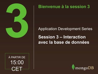 Session 3 – Interaction
avec la base de données
Application Development Series
Bienvenue à la session 3
À PARTIR DE
15:00
CET
 