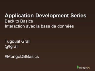 Application Development Series
Back to Basics
Interaction avec la base de données
Tugdual Grall
@tgrall
#MongoDBBasics
 