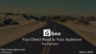 Your Direct Road to Your Audience
For Partners
http://www.gbox.com
Conﬁdential March 2015
 