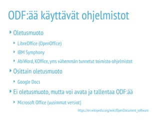 ODF:ää käyttävät ohjelmistot
Oletusmuoto
 LibreOffice (OpenOffice)
 IBM Symphony
 AbiWord,KOffice,yms vähemmän tunnetut toimisto-ohjelmistot
Osittain oletusmuoto
 Google Docs
Ei oletusmuoto,mutta voi avata ja tallentaa ODF:ää
 Microsoft Office (uusimmat versiot)
https://en.wikipedia.org/wiki/OpenDocument_software
 