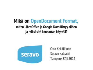Mikä on OpenDocument Format,
miten LibreOffice ja Google Docs liittyy siihen
ja miksi sitä kannattaa käyttää?
Otto Kekäläinen
Seravo-salaatti
Tampere 27.3.2014
 