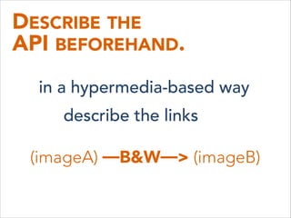DESCRIBE THE 
API BEFOREHAND.
in a hypermedia-based way
describe the links
(imageA) —B&W—> (imageB)
 