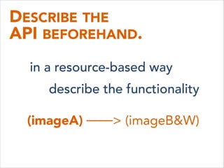 DESCRIBE THE 
API BEFOREHAND.
in a resource-based way
describe the functionality
(imageA) ——> (imageB&W)
 