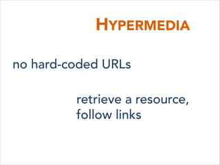 HYPERMEDIA
no hard-coded URLs
retrieve a resource,
follow links
 