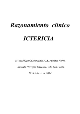 Razonamiento clínico
ICTERICIA
Mª José García Montañés. C.S. Fuentes Norte.
Ricardo Herrejón Silvestre. C.S. San Pablo.
27 de Marzo de 2014
 