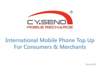 International Mobile Phone Top Up
For Consumers & Merchants
March 2014
 