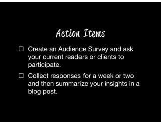 ☐ Create an Audience Survey and ask
your current readers or clients to
participate.
☐ Collect responses for a week or two
and then summarize your insights in a
blog post.
Action Items
 