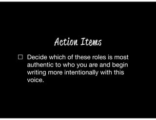 ☐ Decide which of these roles is most
authentic to who you are and begin
writing more intentionally with this
voice.
Action Items
 