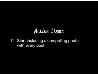 ☐ Start including a compelling photo
with every post.
Action Items
 