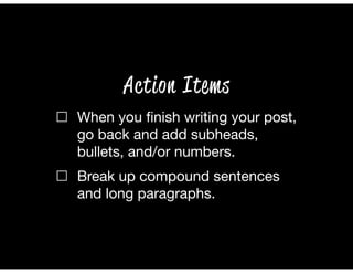 ☐ When you ﬁnish writing your post,
go back and add subheads,
bullets, and/or numbers.
☐ Break up compound sentences
and long paragraphs.
Action Items
 