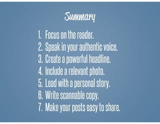 Summary
1. Focusonthereader.
2. Speakinyourauthenticvoice.
3. Createapowerfulheadline.
4. Includearelevantphoto.
5. Leadwithapersonalstory.
6. Writescannablecopy.
7. Makeyourpostseasytoshare.
 