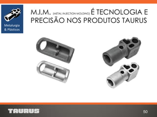 M.I.M. (METAL INJECTION MOLDING) É TECNOLOGIA E
PRECISÃO NOS PRODUTOS TAURUS
50
Metalurgia
& Plásticos
 