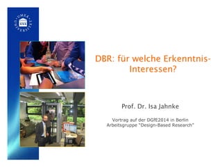 DBR: für welche Erkenntnis-
Interessen?
Prof. Dr. Isa Jahnke
Vortrag auf der DGfE2014 in Berlin
Arbeitsgruppe “Design-Based Research”
 