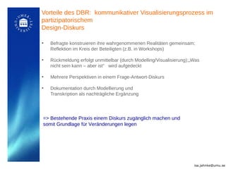 Vorteile des DBR: kommunikativer Visualisierungsprozess im
partizipatorischem
Design-Diskurs
• Befragte konstruieren ihre ...