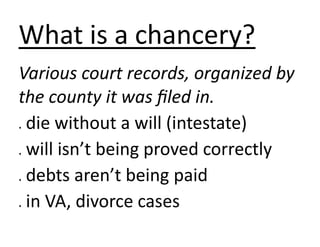 What is a chancery?
Various court records, organized by
the county it was filed in.
die without a will (intestate)
will isn’t being proved correctly
debts aren’t being paid
in VA, divorce cases








 