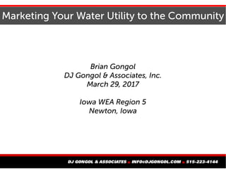 Marketing Your Water Utility to the Community
Brian Gongol
DJ Gongol & Associates, Inc.
March 29, 2017
Iowa WEA Region 5
Newton, Iowa
 