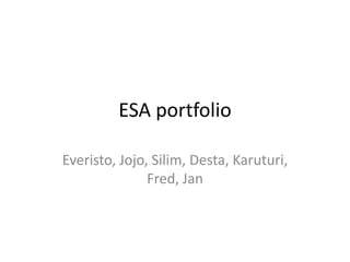 ESA portfolio
Everisto, Jojo, Silim, Desta, Karuturi,
Fred, Jan
 