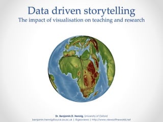 Data driven storytelling
The impact of visualisation on teaching and research
Dr. Benjamin D. Hennig, University of Oxford
benjamin.hennig@ouce.ox.ac.uk | @geoviews | http://www.viewsoftheworld.net
 