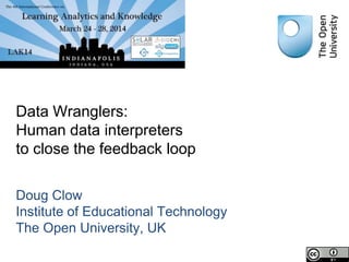 Data Wranglers:
Human data interpreters
to close the feedback loop
Doug Clow
Institute of Educational Technology
The Open University, UK
 