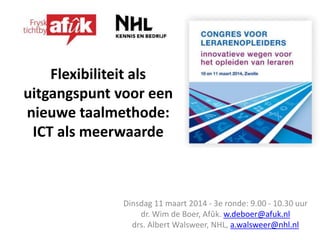 Flexibiliteit als
uitgangspunt voor een
nieuwe taalmethode:
ICT als meerwaarde
Dinsdag 11 maart 2014 - 3e ronde: 9.00 - 10.30 uur
dr. Wim de Boer, Afûk. w.deboer@afuk.nl
drs. Albert Walsweer, NHL, a.walsweer@nhl.nl
 