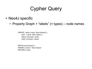 Cypher Query
● Neo4J specific
● Property Graph + “labels” (= types) – node names
CREATE (alice { name: 'Alice Hacker'} ) ,
(bob { name: 'Bob Tester'} ) ,
(alice) -[:knows]-> (bob) ,
(bob) -[:knows]-> (alice)
MATCH (a)-[:knows]->x
WHERE a.name = 'Alice Hacker'
RETURN x.name
 