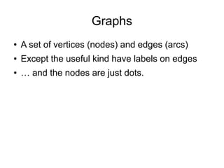Graphs
● A set of vertices (nodes) and edges (arcs)
● Except the useful kind have labels on edges
● … and the nodes are just dots.
 