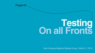On all Fronts
Testing
Magento
San Francisco Magento Meetup Group - March 11, 2014
 