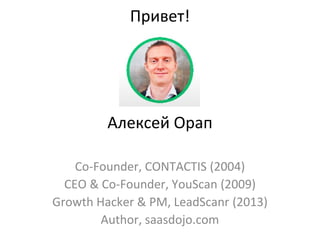 Привет!
Алексей Орап
Co-Founder, CONTACTIS (2004)
CEO & Co-Founder, YouScan (2009)
Growth Hacker & PM, LeadScanr (2013)
Author, saasdojo.com
 