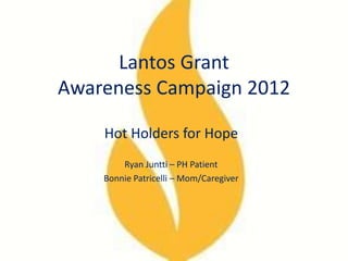 Lantos Grant
Awareness Campaign 2012
Hot Holders for Hope
Ryan Juntti – PH Patient
Bonnie Patricelli – Mom/Caregiver
 