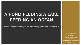 Chelcie Rowell
@ararebit
Digital Initiatives
Librarian
Wake Forest University
1 April 2014
A POND FEEDING A LAKE
FEEDING AN OCEAN
Wake Forest University as a Contributing Institution to the DPLA
 