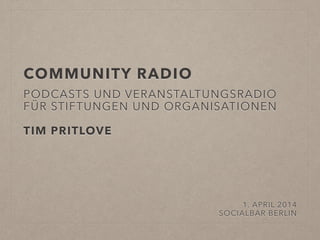 COMMUNITY RADIO
PODCASTS UND VERANSTALTUNGSRADIO
FÜR STIFTUNGEN UND ORGANISATIONEN
TIM PRITLOVE
1. APRIL 2014
SOCIALBAR BERLIN
 