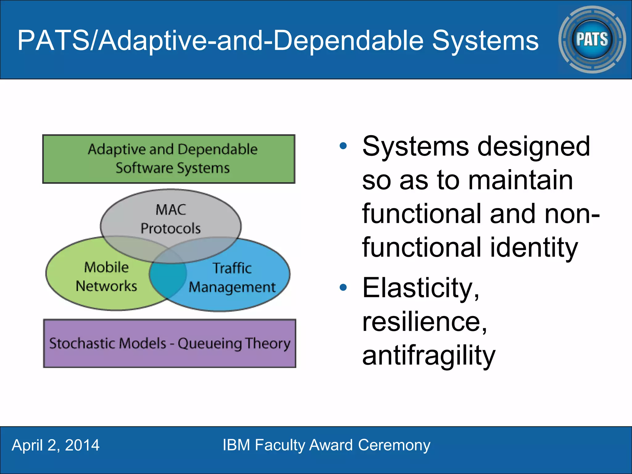 PATS/Adaptive-and-Dependable Systems
• Systems designed
so as to maintain
functional and non-
functional identity
• Elasticity,
resilience,
antifragility
April 2, 2014 IBM Faculty Award Ceremony
 