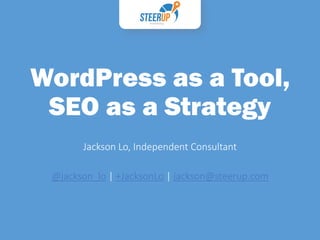 WordPress as a Tool,
SEO as a Strategy
Jackson Lo, Independent Consultant
@jackson_lo | +JacksonLo | jackson@steerup.com
 