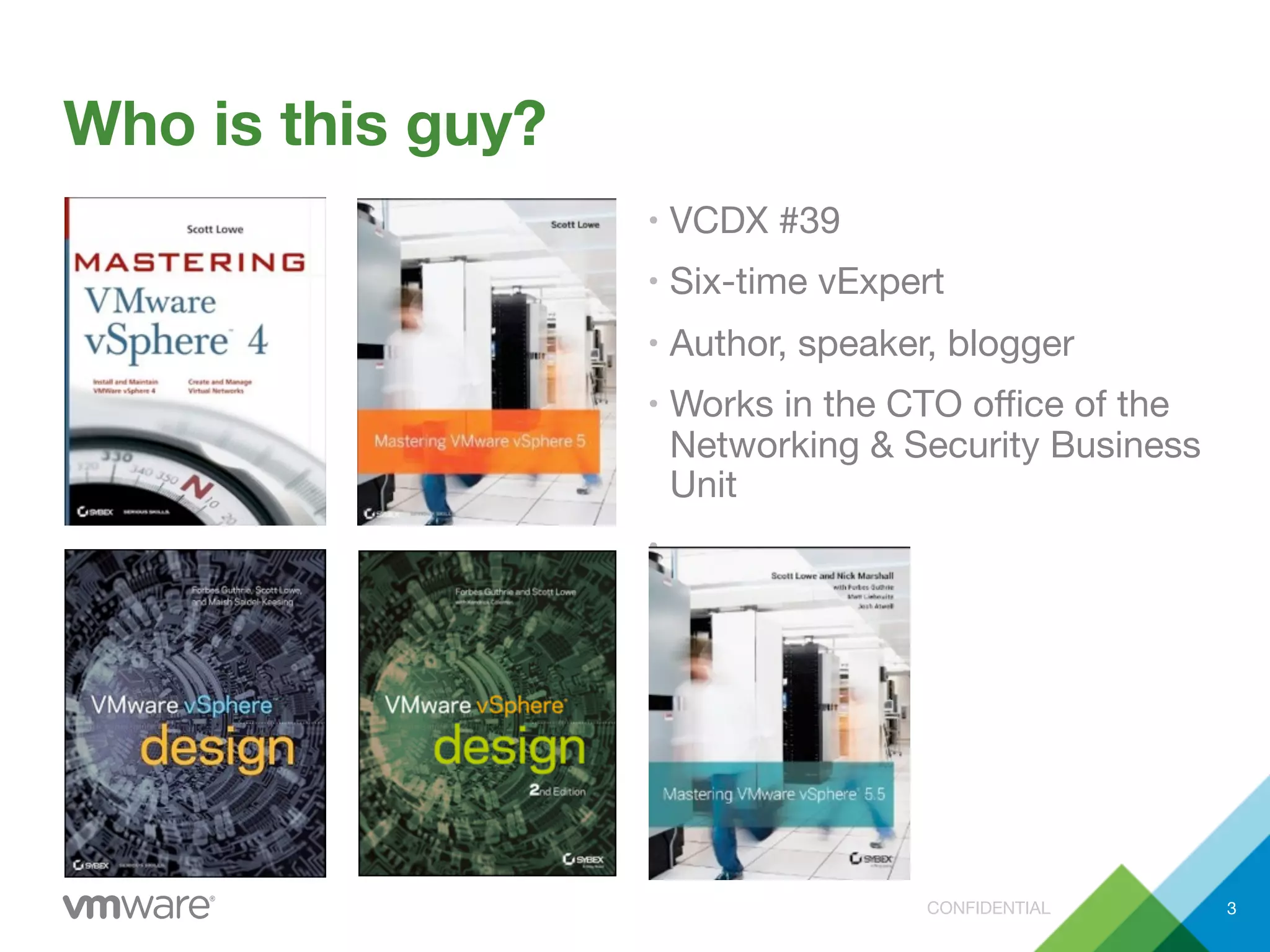 CONFIDENTIAL
Who is this guy?
• VCDX #39
• Six-time vExpert
• Author, speaker, blogger
• Works in the CTO oﬃce of the
Networking & Security Business
Unit
•
3
 