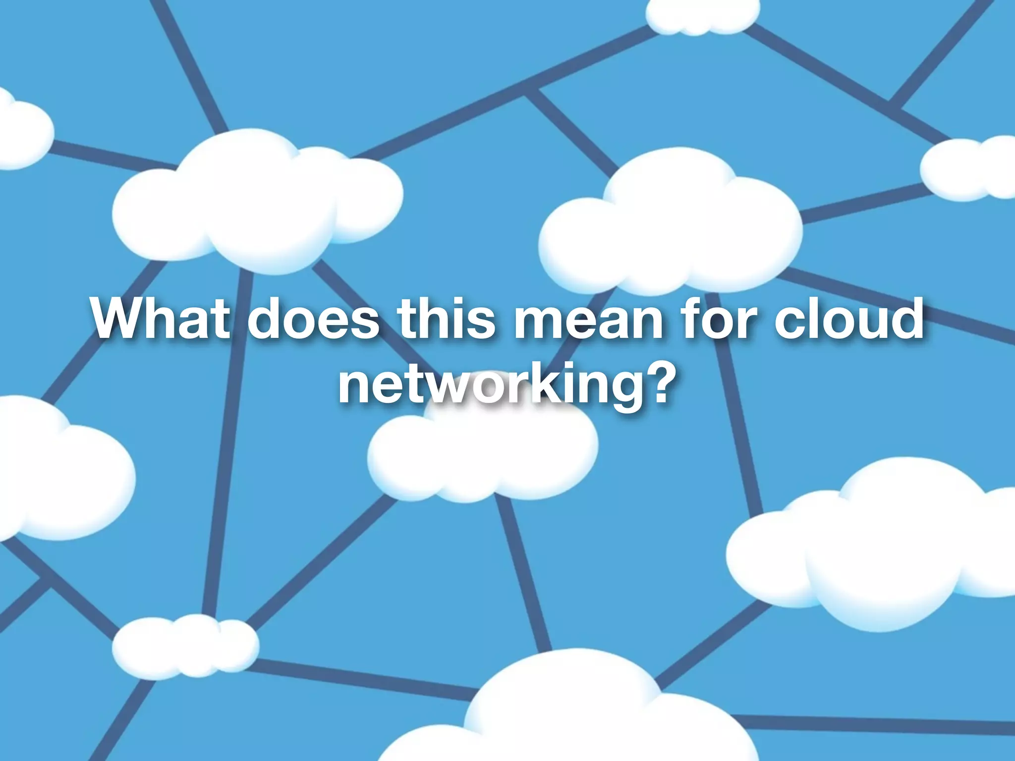 9
What does this mean for cloud
networking?
 