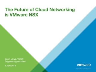 © 2014 VMware Inc. All rights reserved.
Scott Lowe, VCDX
Engineering Architect
3 April 2014
The Future of Cloud Networking
is VMware NSX
 