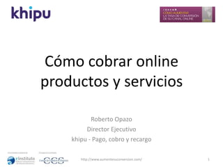 Cómo cobrar online
productos y servicios
Roberto Opazo
Director Ejecutivo
khipu - Pago, cobro y recargo
1http://www.aumentesuconversion.com/
 