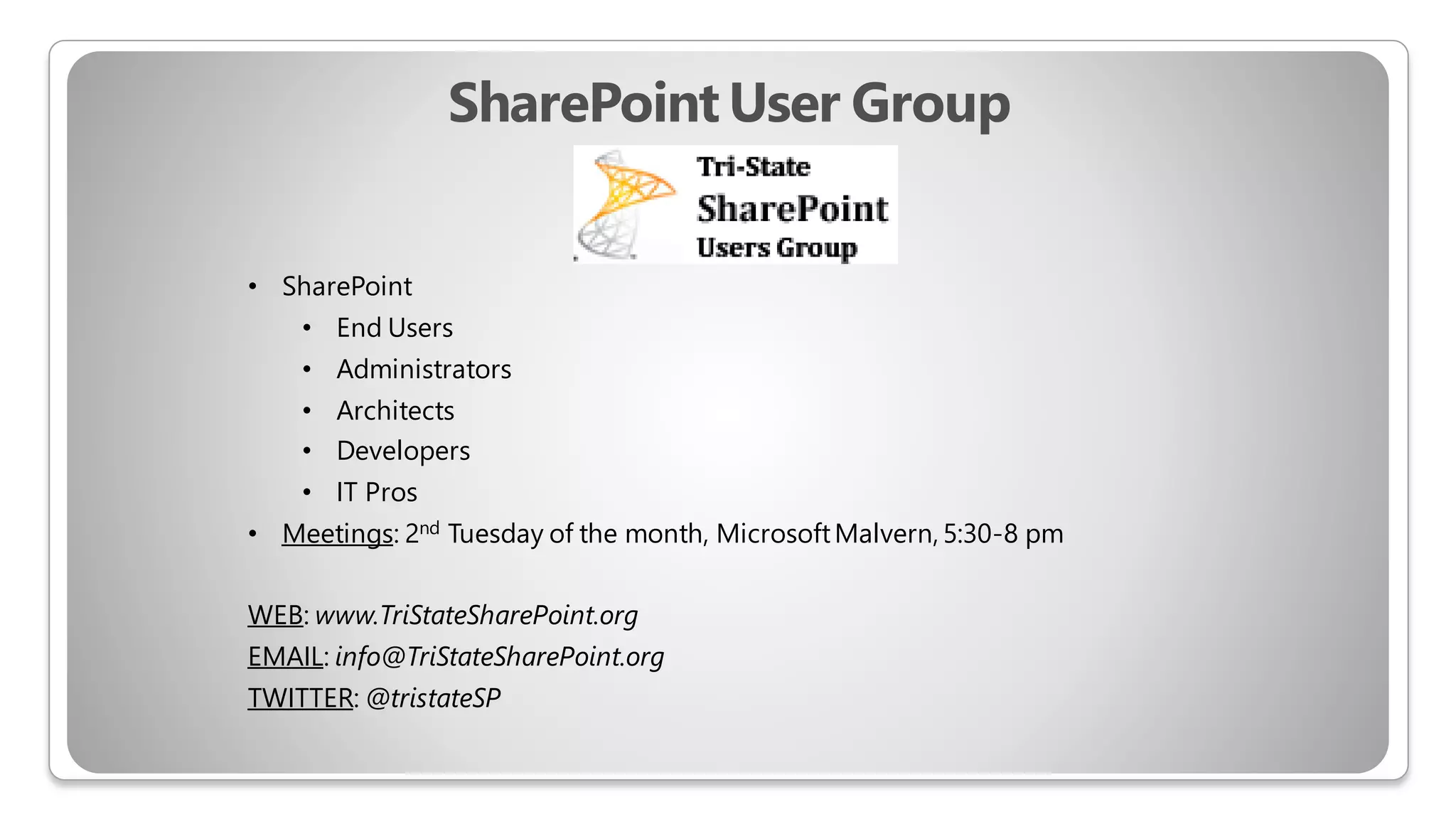 SharePointUser Group
• SharePoint
• End Users
• Administrators
• Architects
• Developers
• IT Pros
• Meetings: 2nd Tuesday of the month, MicrosoftMalvern, 5:30-8 pm
WEB: www.TriStateSharePoint.org
EMAIL: info@TriStateSharePoint.org
TWITTER: @tristateSP
 