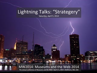 MW2014:(Museums(and(the(Web(2014(
The$annual$conference$of$Museums$and$the$Web$|$April$295,$2014$|$Bal@more,$MD,$USA$
Lightning(Talks:(“Strategery”(
Saturday,(April(5,(2014(
 