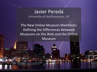 Javier(Pereda(
University(of(Southampton,(UK(
(
The(New(Online(Museum(Manifesto:(
Deﬁning(the(Diﬀerences(Between(
Museums(on(the(Web(and(the(Online(
Museum(
 