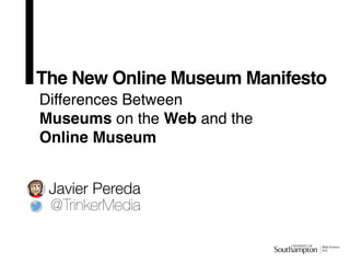 The New Online Museum Manifesto
Differences Between
Museums on the Web and the
Online Museum
Javier Pereda
@TrinkerMedia
 