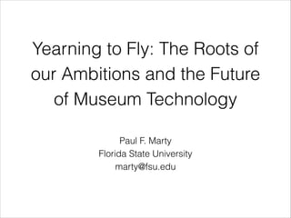 Yearning to Fly: The Roots of
our Ambitions and the Future
of Museum Technology
Paul F. Marty
Florida State University
marty@fsu.edu
 