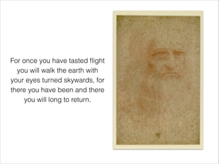 For once you have tasted ﬂight
you will walk the earth with
your eyes turned skywards, for
there you have been and there
you will long to return.
 