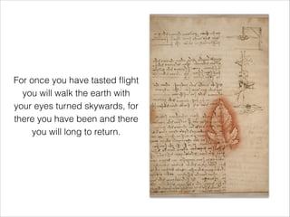 For once you have tasted ﬂight
you will walk the earth with
your eyes turned skywards, for
there you have been and there
you will long to return.
 