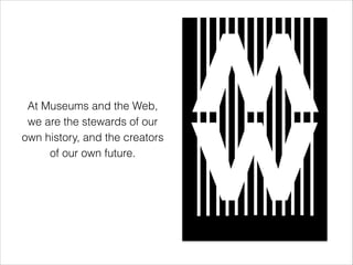 At Museums and the Web,  
we are the stewards of our
own history, and the creators
of our own future.
 