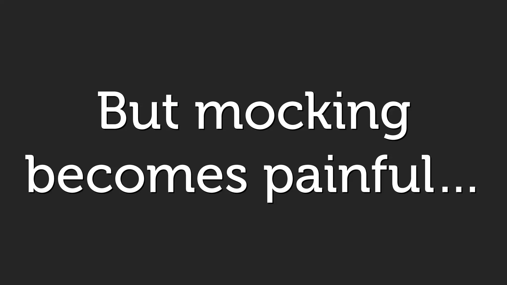 But mocking
becomes painful…
 