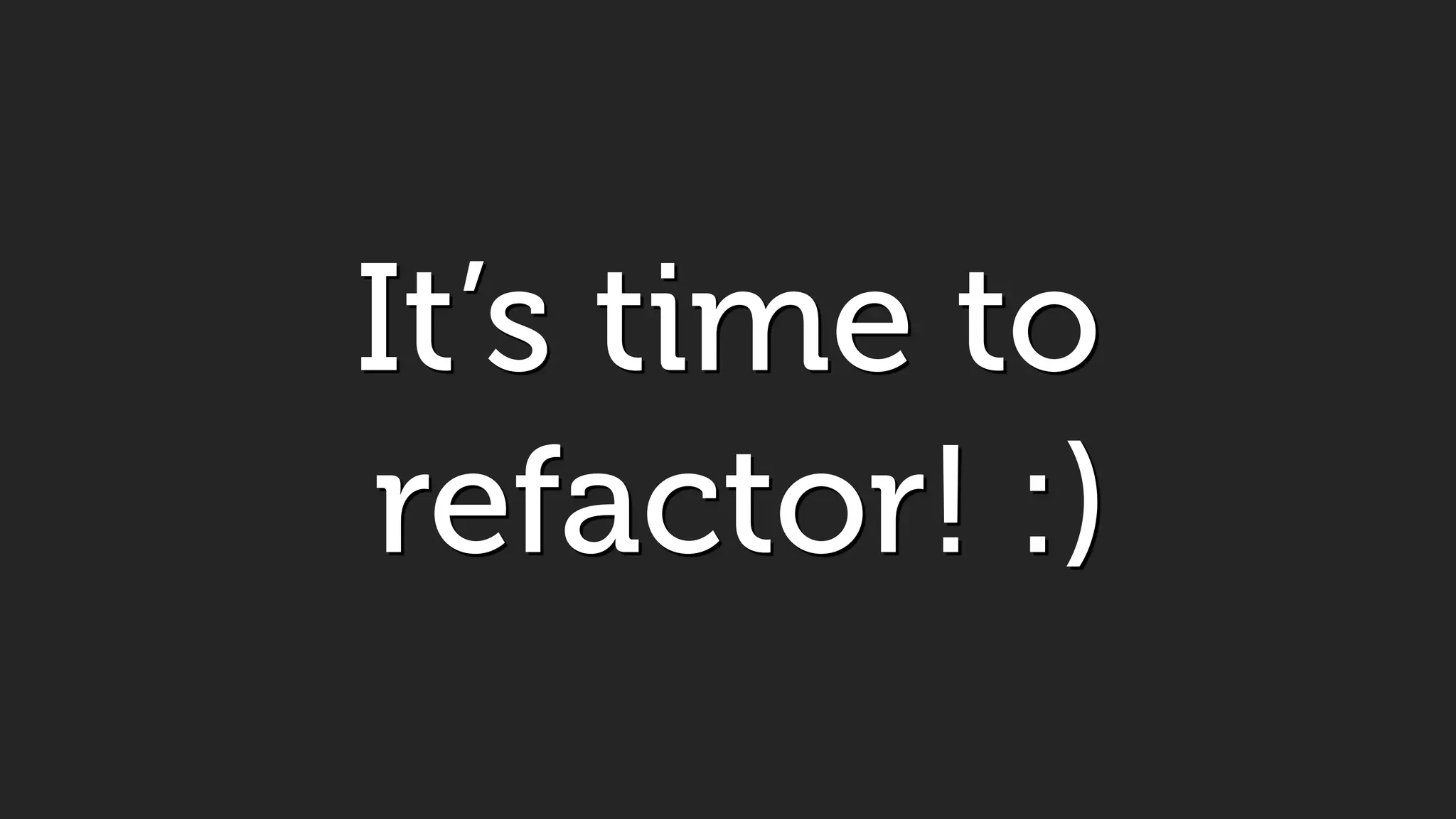 It’s time to
refactor! :)
 